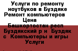 Услуги по ремонту ноутбуков в Буздяке.Ремонт компьютеров. › Цена ­ 500 - Башкортостан респ., Буздякский р-н, Буздяк с. Компьютеры и игры » Услуги   